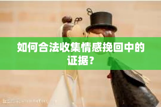如何合法收集情感挽回中的证据？