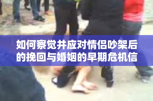 如何察觉并应对情侣吵架后的挽回与婚姻的早期危机信号？