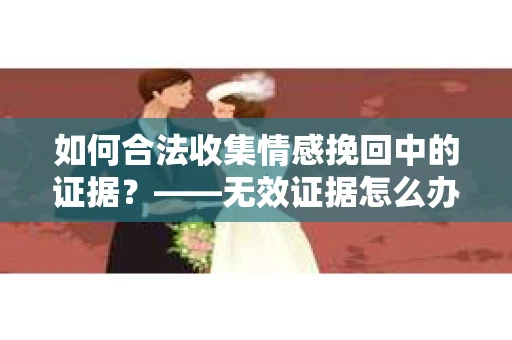 如何合法收集情感挽回中的证据？——无效证据怎么办？