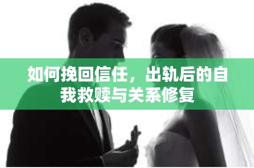 如何挽回信任，出轨后的自我救赎与关系修复