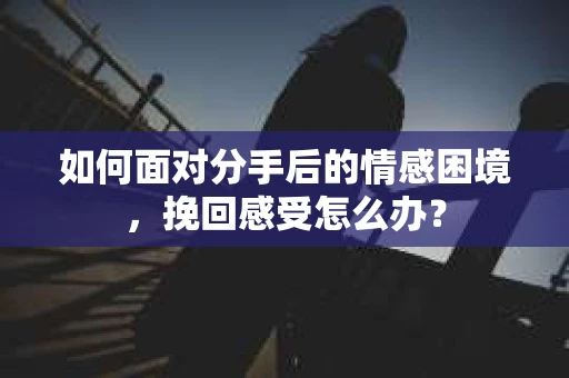 如何面对分手后的情感困境，挽回感受怎么办？