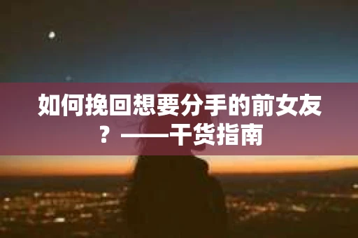 如何挽回想要分手的前女友？——干货指南