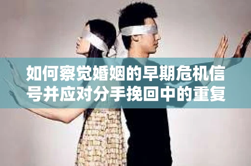 如何察觉婚姻的早期危机信号并应对分手挽回中的重复错误？