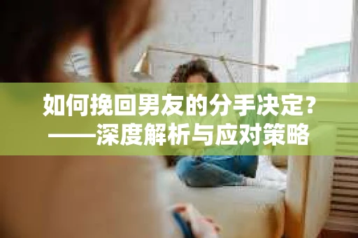 如何挽回男友的分手决定？——深度解析与应对策略