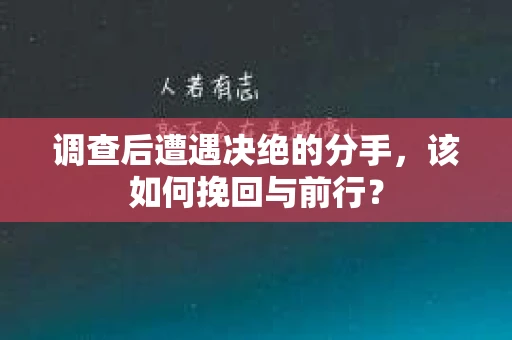 调查后遭遇决绝的分手，该如何挽回与前行？