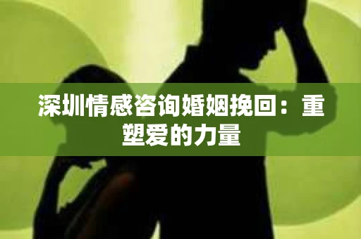 深圳情感咨询婚姻挽回:重塑爱的力量 深圳情感咨询婚姻挽回:重塑爱的力量