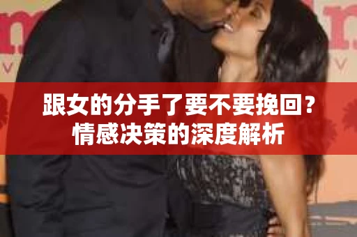 跟女的分手了要不要挽回？情感决策的深度解析