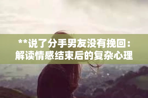 **说了分手男友没有挽回：解读情感结束后的复杂心理与现实**