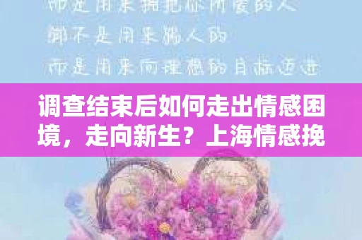 调查结束后如何走出情感困境，走向新生？上海情感挽回婚姻公司给出的专业建议