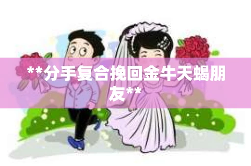 **分手复合挽回金牛天蝎朋友**