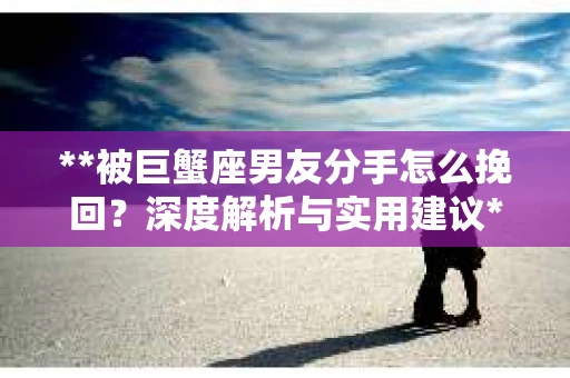 **被巨蟹座男友分手怎么挽回？深度解析与实用建议**