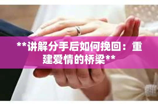 **讲解分手后如何挽回：重建爱情的桥梁**