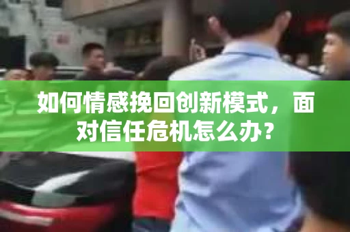 如何情感挽回创新模式，面对信任危机怎么办？