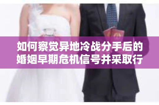 如何察觉异地冷战分手后的婚姻早期危机信号并采取行动？