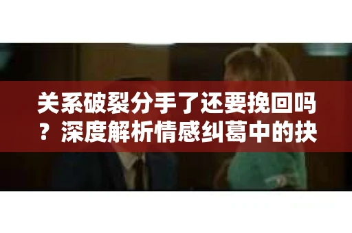 关系破裂分手了还要挽回吗？深度解析情感纠葛中的抉择