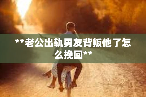**老公出轨男友背叛他了怎么挽回**