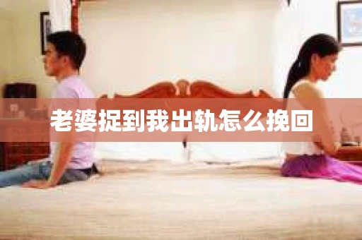 老婆捉到我出轨怎么挽回