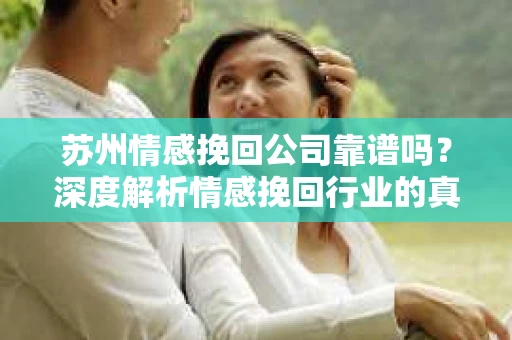 苏州情感挽回公司靠谱吗？深度解析情感挽回行业的真实面貌