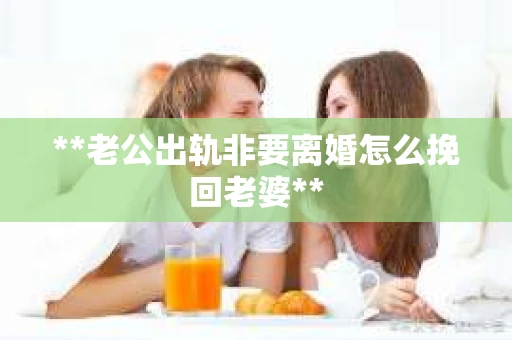 **老公出轨非要离婚怎么挽回老婆**