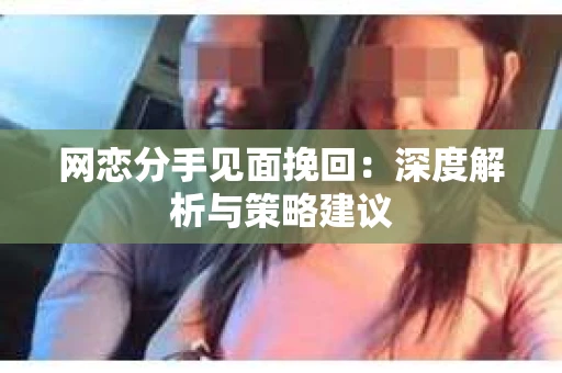 网恋分手见面挽回：深度解析与策略建议