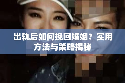 出轨后如何挽回婚姻？实用方法与策略揭秘