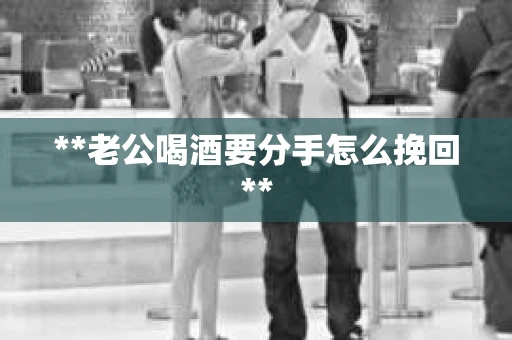 **老公喝酒要分手怎么挽回**