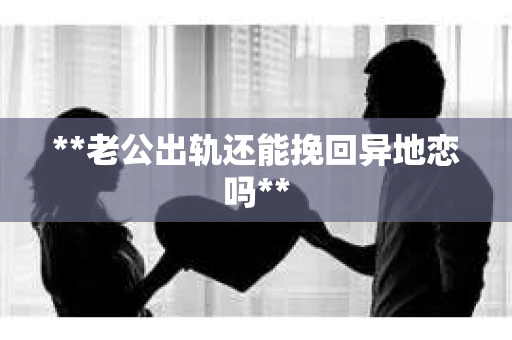 **老公出轨还能挽回异地恋吗**