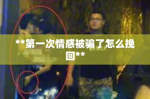 **第一次情感被骗了怎么挽回**