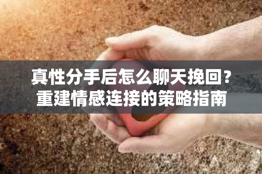 真性分手后怎么聊天挽回？重建情感连接的策略指南