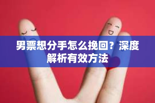 男票想分手怎么挽回？深度解析有效方法