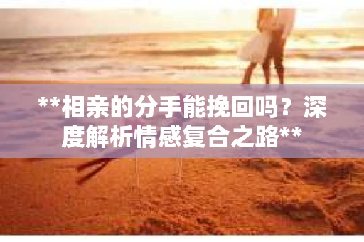 **相亲的分手能挽回吗？深度解析情感复合之路**