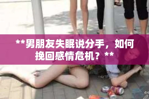 **男朋友失眠说分手，如何挽回感情危机？**
