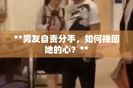 **男友自责分手，如何挽回她的心？**