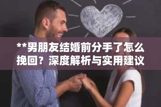 **男朋友结婚前分手了怎么挽回？深度解析与实用建议**