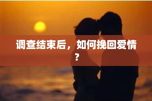 调查结束后，如何挽回爱情？