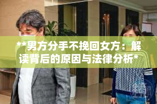 **男方分手不挽回女方：解读背后的原因与法律分析**