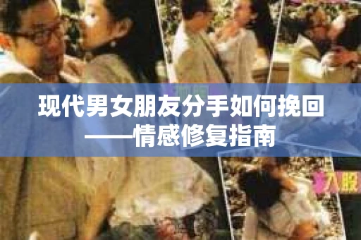 现代男女朋友分手如何挽回——情感修复指南 现代男女朋友分手如何挽回——情感修复指南