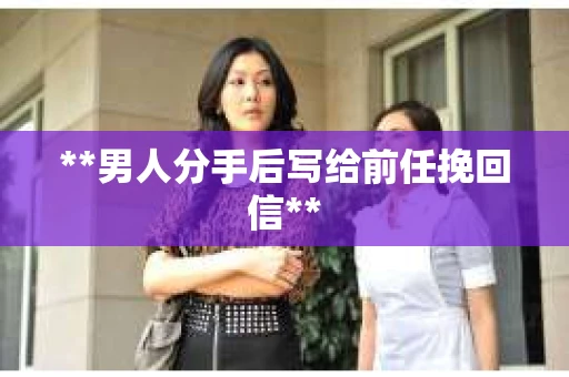 **男人分手后写给前任挽回信**