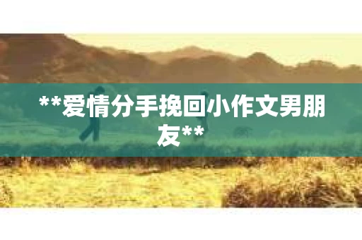 **爱情分手挽回小作文男朋友**