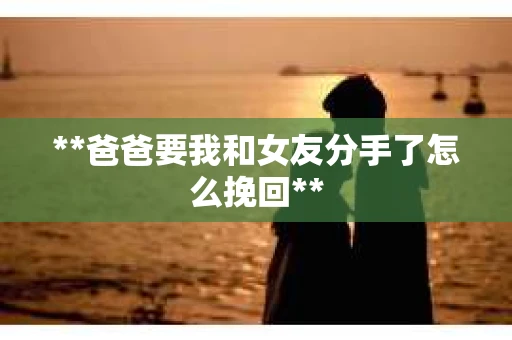 **爸爸要我和女友分手了怎么挽回**