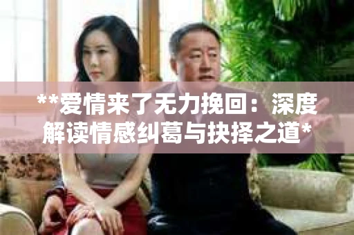 **爱情来了无力挽回：深度解读情感纠葛与抉择之道**