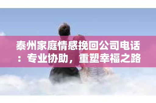 泰州家庭情感挽回公司电话：专业协助，重塑幸福之路