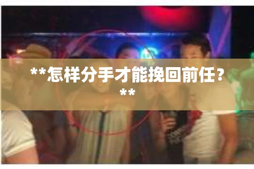 **怎样分手才能挽回前任？**