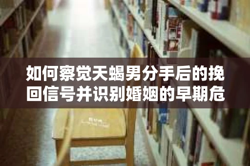 如何察觉天蝎男分手后的挽回信号并识别婚姻的早期危机？怎么办？