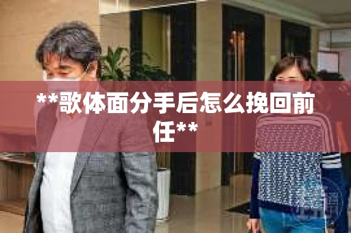 **歌体面分手后怎么挽回前任**