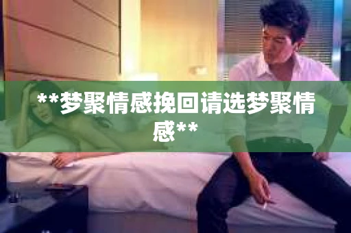 **梦聚情感挽回请选梦聚情感**