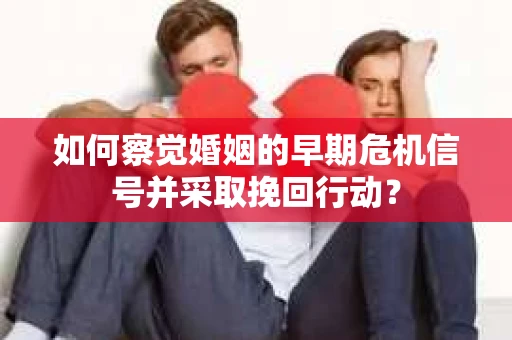 如何察觉婚姻的早期危机信号并采取挽回行动？