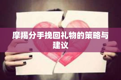 摩羯分手挽回礼物的策略与建议