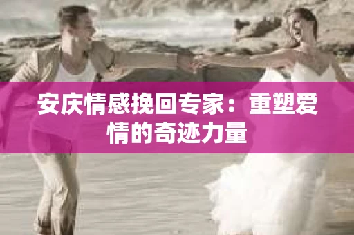 安庆情感挽回专家：重塑爱情的奇迹力量