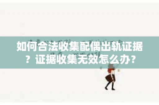 如何合法收集配偶出轨证据？证据收集无效怎么办？